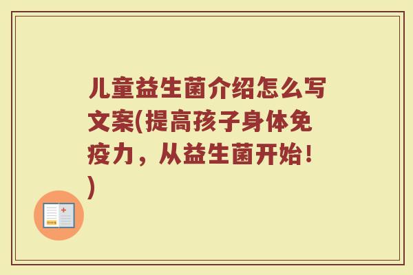 儿童益生菌介绍怎么写文案(提高孩子身体力，从益生菌开始！)
