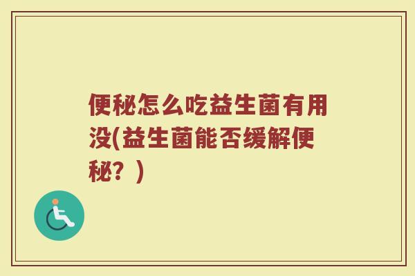便秘怎么吃益生菌有用没(益生菌能否缓解便秘？)