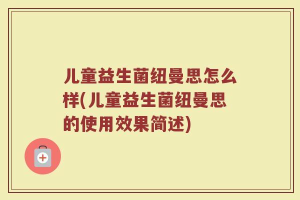 儿童益生菌纽曼思怎么样(儿童益生菌纽曼思的使用效果简述)