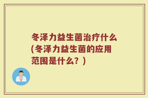 冬泽力益生菌治疗什么(冬泽力益生菌的应用范围是什么？)