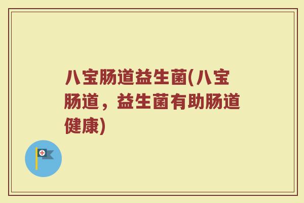 八宝肠道益生菌(八宝肠道,益生菌有助肠道健康) 八宝肠道益生菌(八宝肠道,益生菌有助肠道健康)