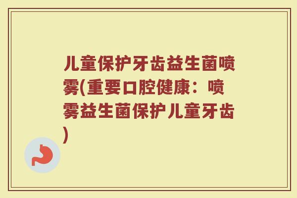 儿童保护牙齿益生菌喷雾(重要口腔健康：喷雾益生菌保护儿童牙齿)
