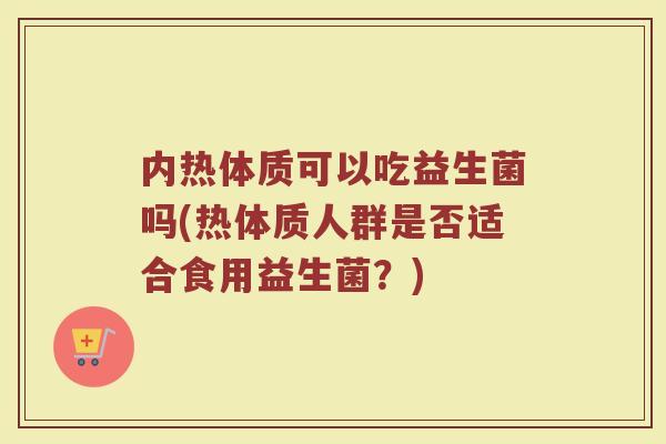 内热体质可以吃益生菌吗(热体质人群是否适合食用益生菌？)