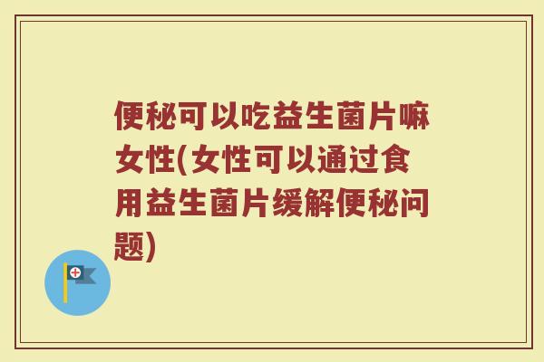 便秘可以吃益生菌片嘛女性(女性可以通过食用益生菌片缓解便秘问题)