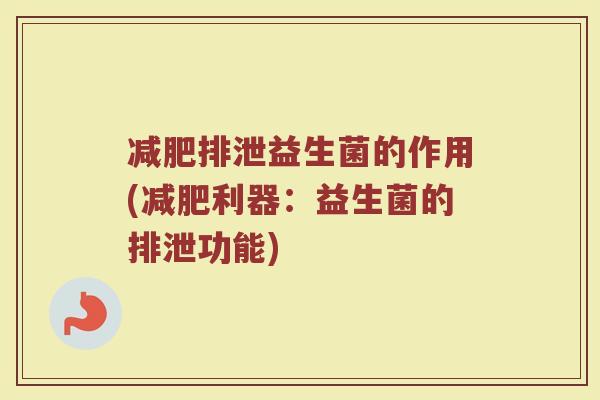 减肥排泄益生菌的作用(减肥利器:益生菌的排泄功能)
