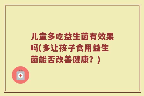 儿童多吃益生菌有效果吗(多让孩子食用益生菌能否改善健康？)