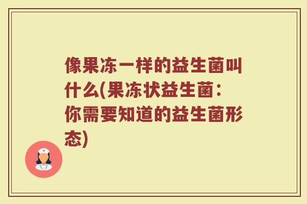 像果冻一样的益生菌叫什么(果冻状益生菌：你需要知道的益生菌形态)
