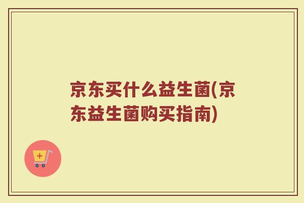 京东买什么益生菌(京东益生菌购买指南)