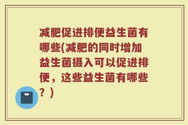 减肥促进排便益生菌有哪些(减肥的同时增加益生菌摄入可以促进排便,这些益生菌有哪些?)