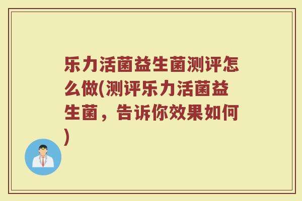乐力活菌益生菌测评怎么做(测评乐力活菌益生菌,告诉你效果如何) 乐力活菌益生菌测评怎么做(测评乐力活菌益生菌,告诉你效果如何)
