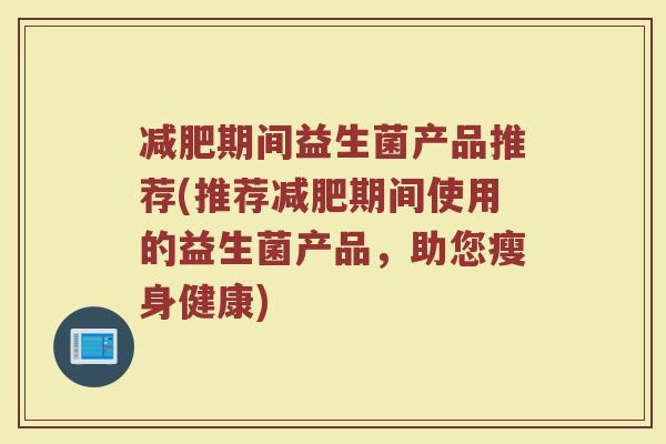 减肥期间益生菌产品推荐(推荐减肥期间使用的益生菌产品，助您瘦身健康)