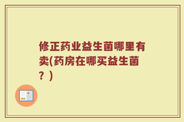 修正药业益生菌哪里有卖(药房在哪买益生菌?)