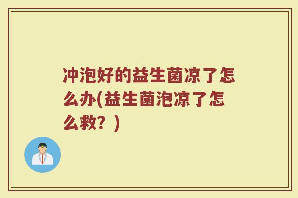冲泡好的益生菌凉了怎么办(益生菌泡凉了怎么救？)
