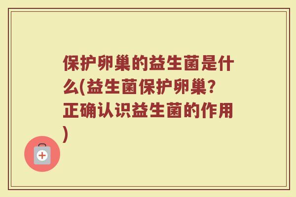 保护卵巢的益生菌是什么(益生菌保护卵巢？正确认识益生菌的作用)