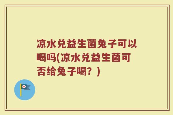凉水兑益生菌兔子可以喝吗(凉水兑益生菌可否给兔子喝？)