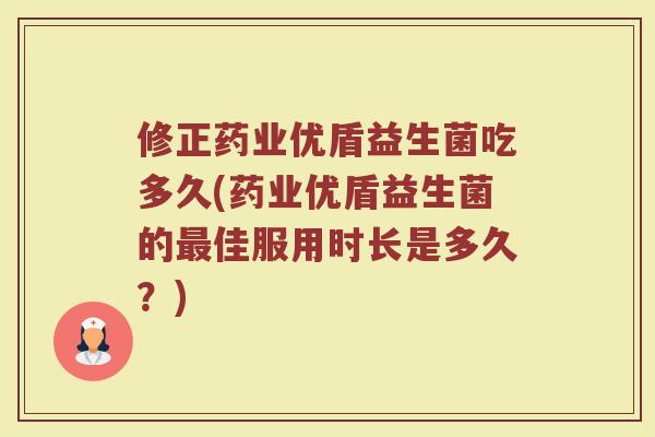 修正药业优盾益生菌吃多久(药业优盾益生菌的最佳服用时长是多久?)