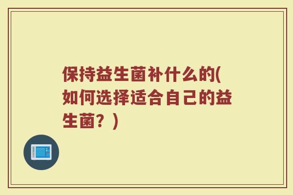 保持益生菌补什么的(如何选择适合自己的益生菌？)