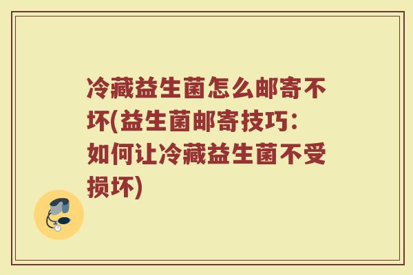 冷藏益生菌怎么邮寄不坏(益生菌邮寄技巧：如何让冷藏益生菌不受损坏)