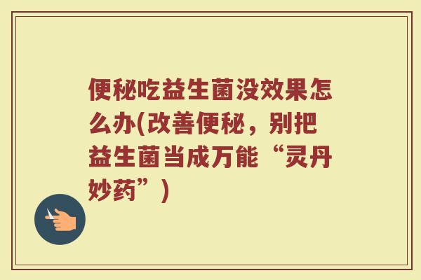 便秘吃益生菌没效果怎么办(改善便秘，别把益生菌当成万能“灵丹妙药”)