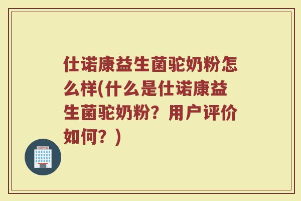 仕诺康益生菌驼奶粉怎么样(什么是仕诺康益生菌驼奶粉？用户评价如何？)