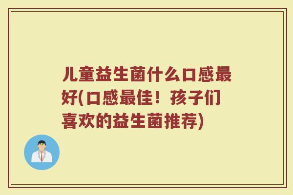 儿童益生菌什么口感最好(口感最佳!孩子们喜欢的益生菌推荐)
