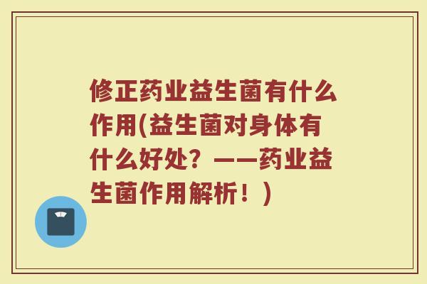 修正药业益生菌有什么作用(益生菌对身体有什么好处?——药业益生菌作用解析!)