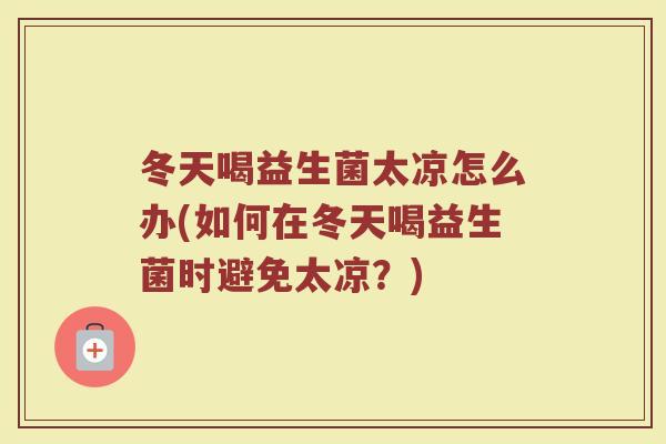 冬天喝益生菌太凉怎么办(如何在冬天喝益生菌时避免太凉？)