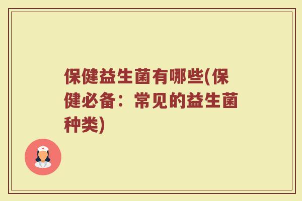 保健益生菌有哪些(保健必备:常见的益生菌种类) 保健益生菌有哪些(保健必备:常见的益生菌种类)