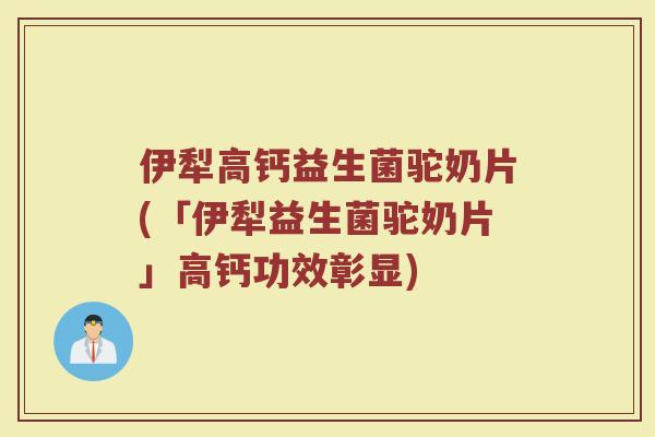 伊犁高钙益生菌驼奶片(「伊犁益生菌驼奶片」高钙功效彰显)