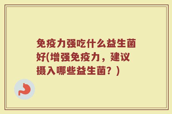 免疫力强吃什么益生菌好(增强免疫力,建议摄入哪些益生菌?)