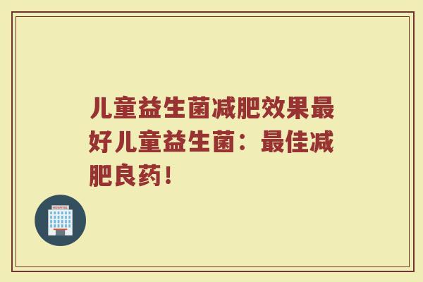 儿童益生菌减肥效果最好儿童益生菌：最佳减肥良药！