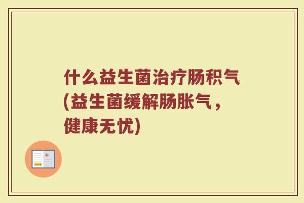 什么益生菌治疗肠积气(益生菌缓解肠胀气,健康无忧)