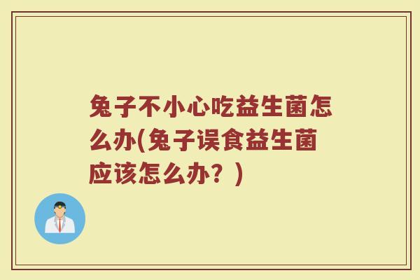 兔子不小心吃益生菌怎么办(兔子误食益生菌应该怎么办？)