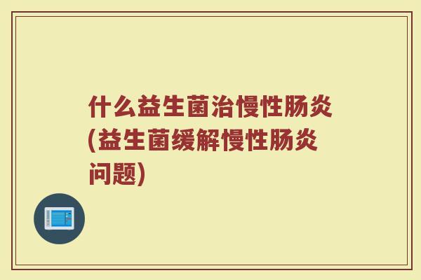 什么益生菌治慢性肠炎(益生菌缓解慢性肠炎问题)