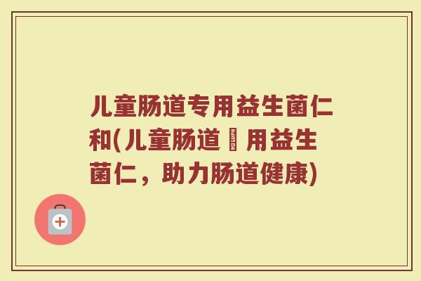 儿童肠道专用益生菌仁和(儿童肠道專用益生菌仁，助力肠道健康)