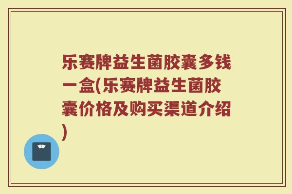 乐赛牌益生菌胶囊多钱一盒(乐赛牌益生菌胶囊价格及购买渠道介绍)
