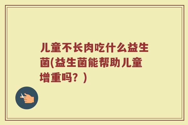 儿童不长肉吃什么益生菌(益生菌能帮助儿童增重吗?) 儿童不长肉吃什么益生菌(益生菌能帮助儿童增重吗?)