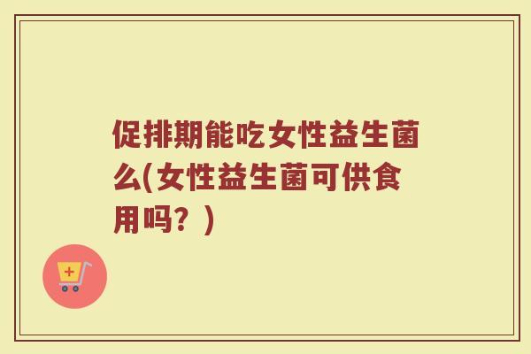 促排期能吃女性益生菌么(女性益生菌可供食用吗？)