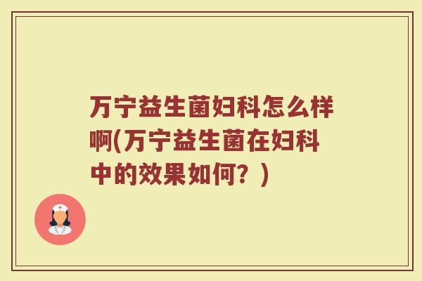 万宁益生菌妇科怎么样啊(万宁益生菌在妇科中的效果如何?)