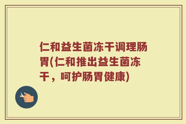 仁和益生菌冻干调理肠胃(仁和推出益生菌冻干，呵护肠胃健康)