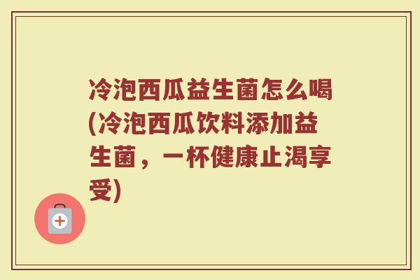 冷泡西瓜益生菌怎么喝(冷泡西瓜饮料添加益生菌，一杯健康止渴享受)