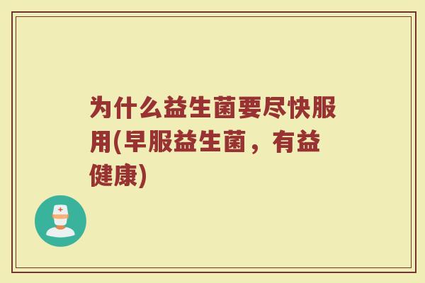 为什么益生菌要尽快服用(早服益生菌，有益健康)
