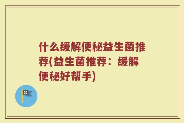 什么缓解益生菌推荐(益生菌推荐:缓解好帮手) 什么缓解益生菌推荐(益生菌推荐:缓解好帮手)
