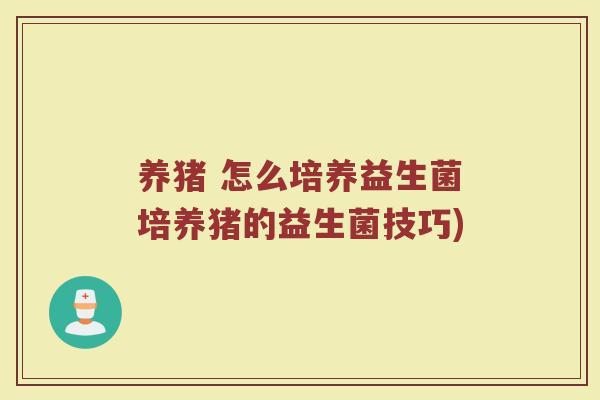 养猪 怎么培养益生菌培养猪的益生菌技巧)