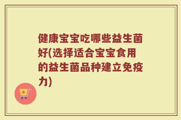 健康宝宝吃哪些益生菌好(选择适合宝宝食用的益生菌品种建立力) 健康宝宝吃哪些益生菌好(选择适合宝宝食用的益生菌品种建立力)