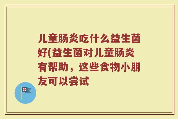 儿童肠炎吃什么益生菌好(益生菌对儿童肠炎有帮助,这些食物小朋友可以尝试