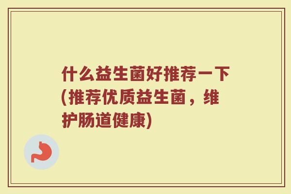 什么益生菌好推荐一下(推荐优质益生菌,维护肠道健康)