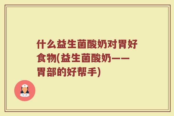 什么益生菌酸奶对胃好食物(益生菌酸奶——胃部的好帮手)