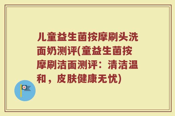 儿童益生菌按摩刷头洗面奶测评(童益生菌按摩刷洁面测评:清洁温和,皮肤健康无忧)