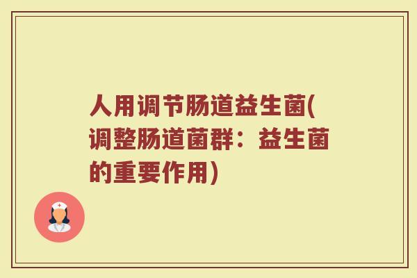 人用调节肠道益生菌(调整肠道菌群:益生菌的重要作用)